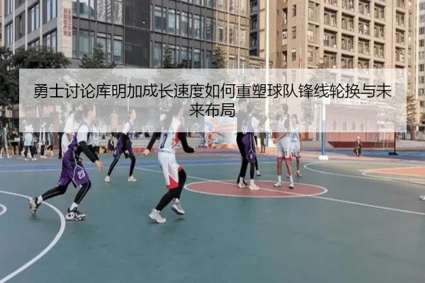 勇士讨论库明加成长速度如何重塑球队锋线轮换与未来布局