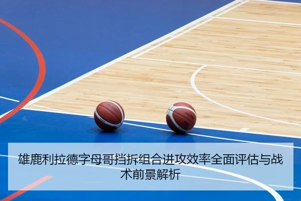 雄鹿利拉德字母哥挡拆组合进攻效率全面评估与战术前景解析