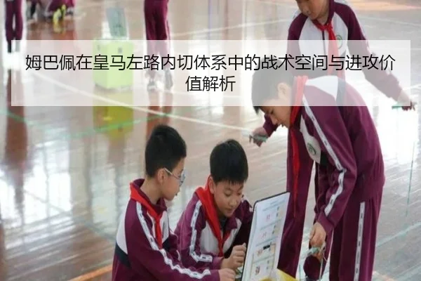 姆巴佩在皇马左路内切体系中的战术空间与进攻价值解析