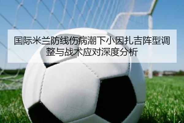 国际米兰防线伤病潮下小因扎吉阵型调整与战术应对深度分析