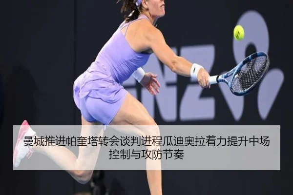 曼城推进帕奎塔转会谈判进程瓜迪奥拉着力提升中场控制与攻防节奏