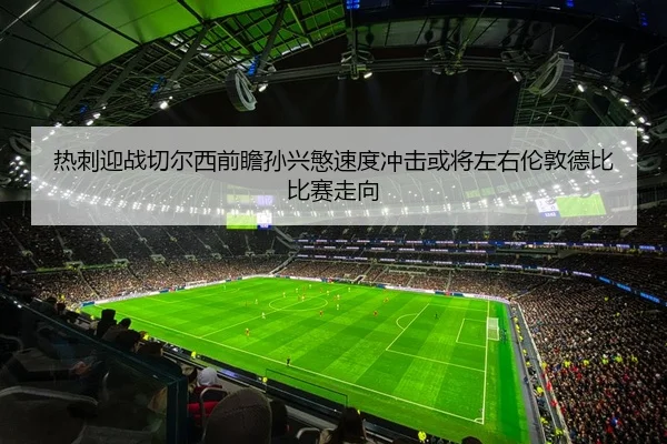 热刺迎战切尔西前瞻孙兴慜速度冲击或将左右伦敦德比比赛走向